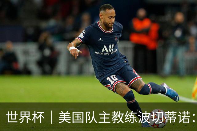 世界杯｜美国队主教练波切蒂诺：大胜属于团队，前路还很长