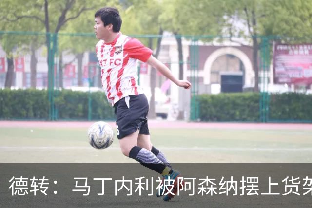 德转：马丁内利被阿森纳摆上货架，曼联、尤文、马竞有意