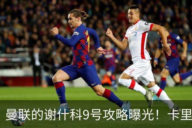 曼联的谢什科9号攻略曝光！卡里克确认其为非卖品，拒绝巴萨马竞接洽