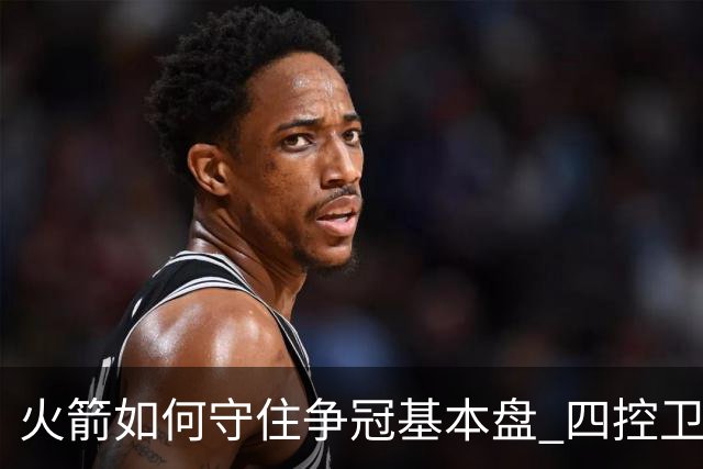 火箭如何守住争冠基本盘 四控卫内卷直指核心困境？