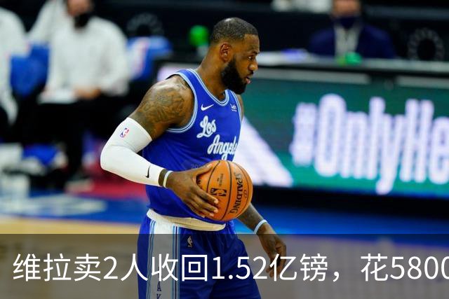 维拉卖2人收回1.52亿镑，花5800万+3800万砸新援后，又得卖人填坑