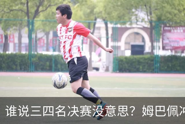 谁说三四名决赛没意思？姆巴佩冲金靴+世界杯进球王，英格兰想复仇