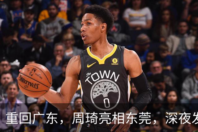 重回广东，周琦亮相东莞，深夜发声，新岗位曝光，杜锋高兴