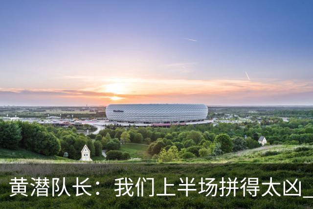 黄潜队长：我们上半场拼得太凶 下半场没体力了