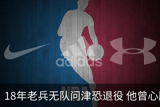 18年老兵无队问津恐退役 他曾心脏手术后捧起总冠军