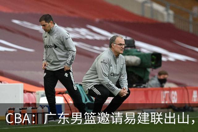 CBA：广东男篮邀请易建联出山，一线外援出走原因出炉，段睿骐主动选择辽宁，朱芳雨下一步工作敲定
