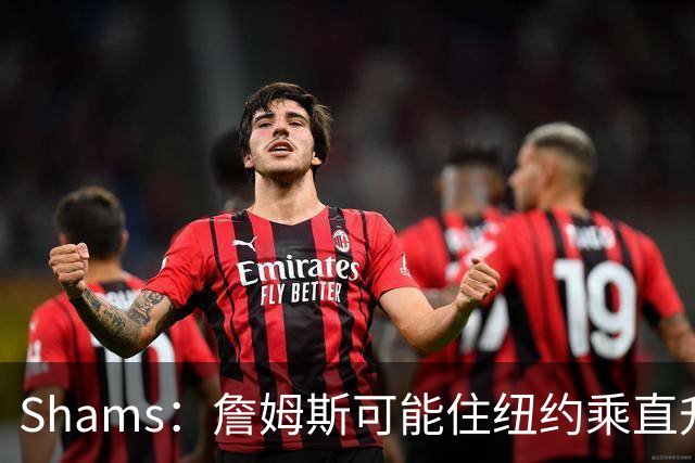 Shams：詹姆斯可能住纽约乘直升机往返费城，航程约45分钟